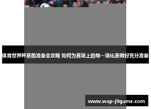 体育世界杯赛前准备全攻略 如何为赛场上的每一场比赛做好充分准备