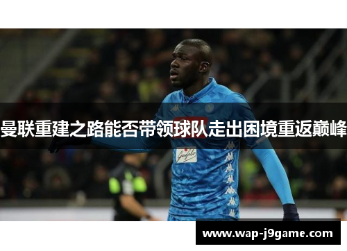 曼联重建之路能否带领球队走出困境重返巅峰