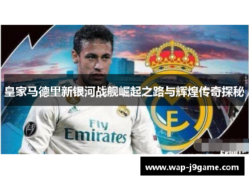 皇家马德里新银河战舰崛起之路与辉煌传奇探秘