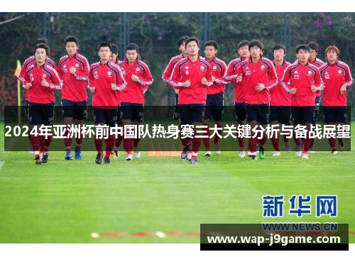 2024年亚洲杯前中国队热身赛三大关键分析与备战展望