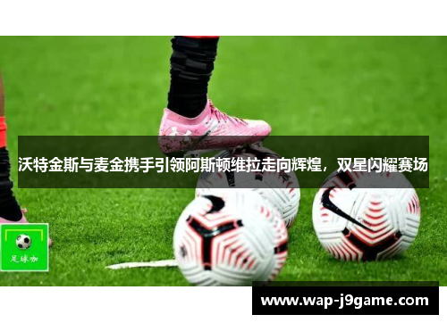 沃特金斯与麦金携手引领阿斯顿维拉走向辉煌，双星闪耀赛场