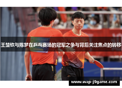 王楚钦与陈梦在乒乓赛场的冠军之争与背后关注焦点的转移