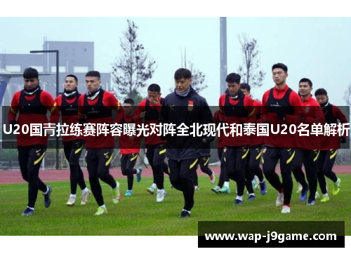 U20国青拉练赛阵容曝光对阵全北现代和泰国U20名单解析