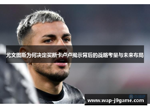 尤文图斯为何决定买断卡卢卢揭示背后的战略考量与未来布局