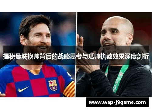 揭秘曼城换帅背后的战略思考与瓜帅执教效果深度剖析