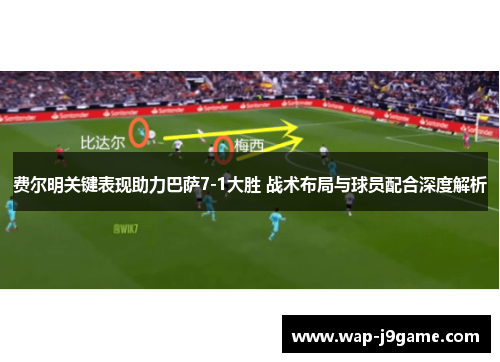 费尔明关键表现助力巴萨7-1大胜 战术布局与球员配合深度解析