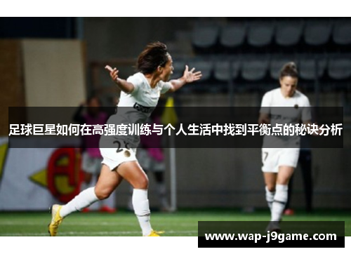 足球巨星如何在高强度训练与个人生活中找到平衡点的秘诀分析