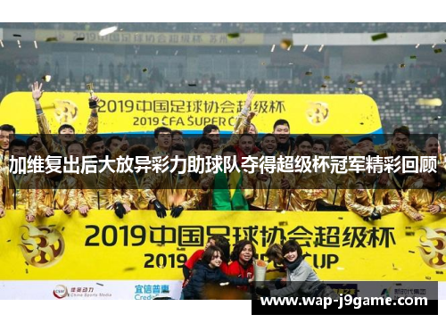 加维复出后大放异彩力助球队夺得超级杯冠军精彩回顾