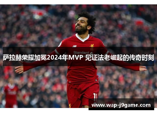 萨拉赫荣耀加冕2024年MVP 见证法老崛起的传奇时刻