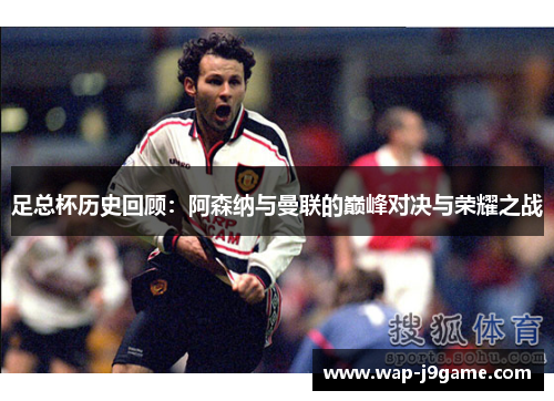足总杯历史回顾：阿森纳与曼联的巅峰对决与荣耀之战