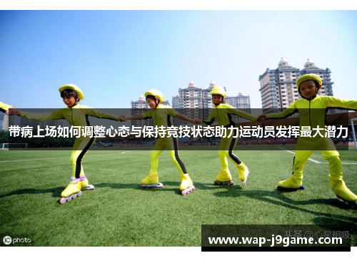 带病上场如何调整心态与保持竞技状态助力运动员发挥最大潜力