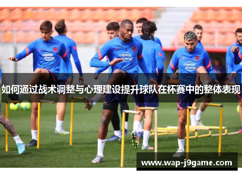 如何通过战术调整与心理建设提升球队在杯赛中的整体表现