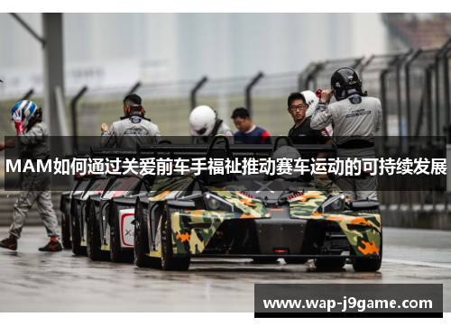 MAM如何通过关爱前车手福祉推动赛车运动的可持续发展