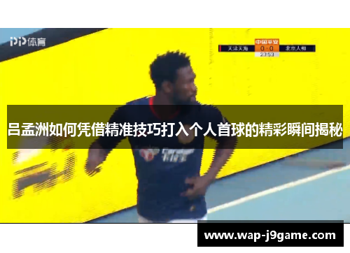 吕孟洲如何凭借精准技巧打入个人首球的精彩瞬间揭秘