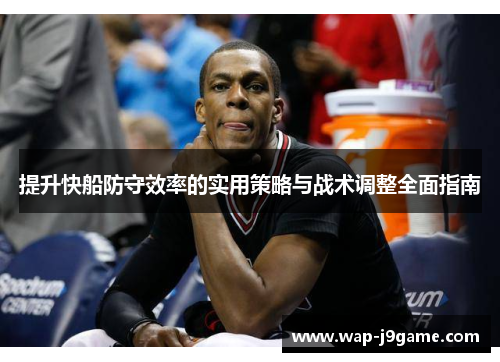 提升快船防守效率的实用策略与战术调整全面指南