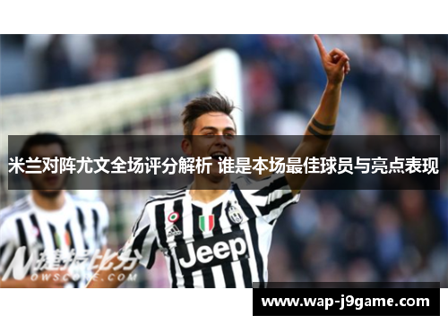 米兰对阵尤文全场评分解析 谁是本场最佳球员与亮点表现