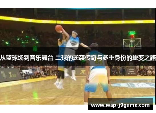 从篮球场到音乐舞台 二球的逆袭传奇与多重身份的蜕变之路