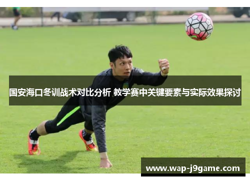 国安海口冬训战术对比分析 教学赛中关键要素与实际效果探讨