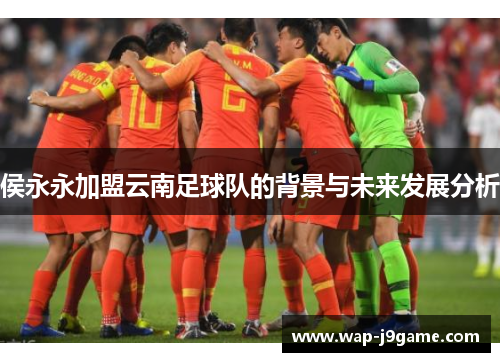 侯永永加盟云南足球队的背景与未来发展分析
