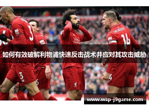 如何有效破解利物浦快速反击战术并应对其攻击威胁