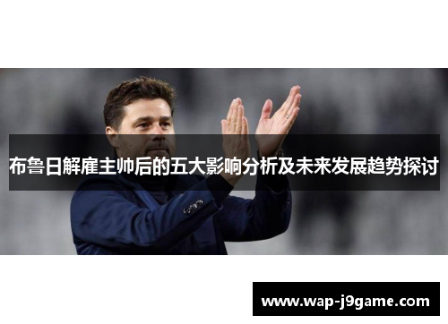 布鲁日解雇主帅后的五大影响分析及未来发展趋势探讨