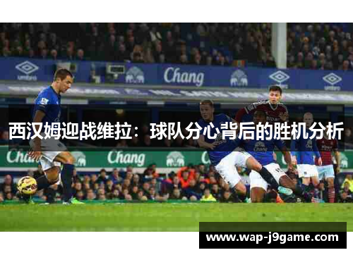 西汉姆迎战维拉：球队分心背后的胜机分析
