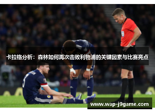 卡拉格分析：森林如何再次击败利物浦的关键因素与比赛亮点
