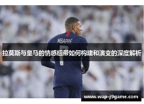 拉莫斯与皇马的情感纽带如何构建和演变的深度解析