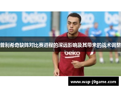 普利希奇缺阵对比赛进程的深远影响及其带来的战术调整