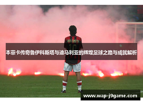 本菲卡传奇鲁伊科斯塔与迪马利亚的辉煌足球之路与成就解析