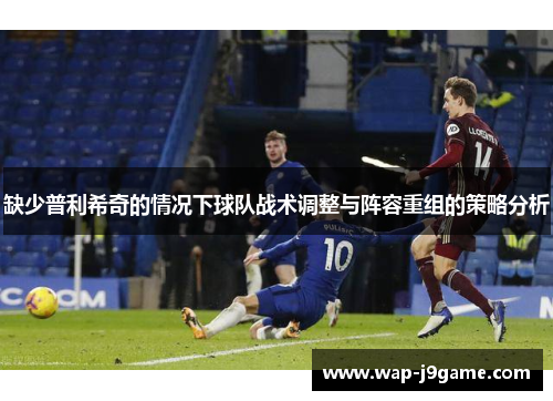 缺少普利希奇的情况下球队战术调整与阵容重组的策略分析