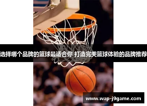 选择哪个品牌的篮球最适合你 打造完美篮球体验的品牌推荐