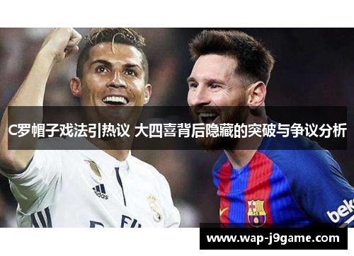 C罗帽子戏法引热议 大四喜背后隐藏的突破与争议分析