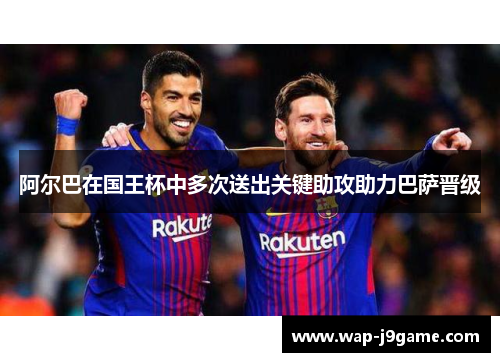 阿尔巴在国王杯中多次送出关键助攻助力巴萨晋级