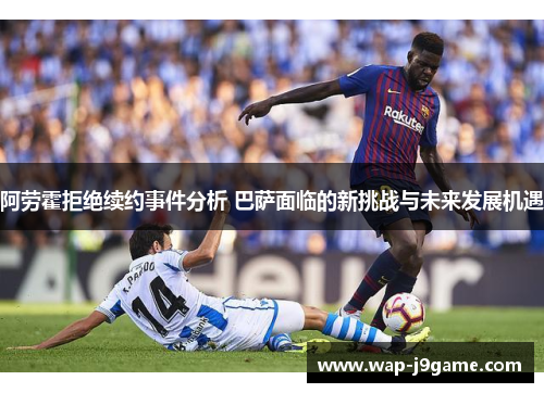 阿劳霍拒绝续约事件分析 巴萨面临的新挑战与未来发展机遇