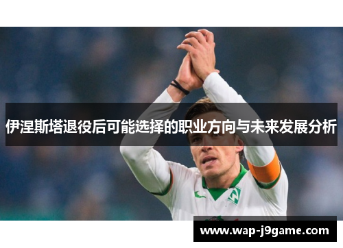 伊涅斯塔退役后可能选择的职业方向与未来发展分析
