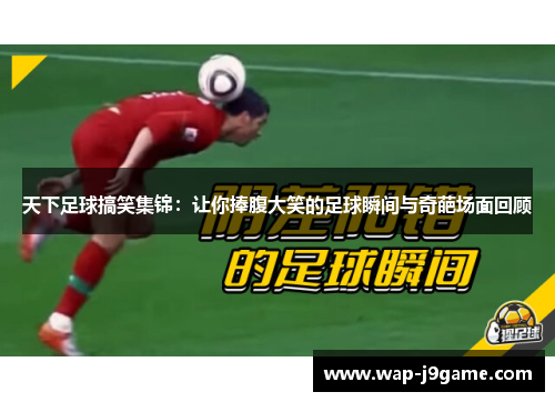 天下足球搞笑集锦：让你捧腹大笑的足球瞬间与奇葩场面回顾
