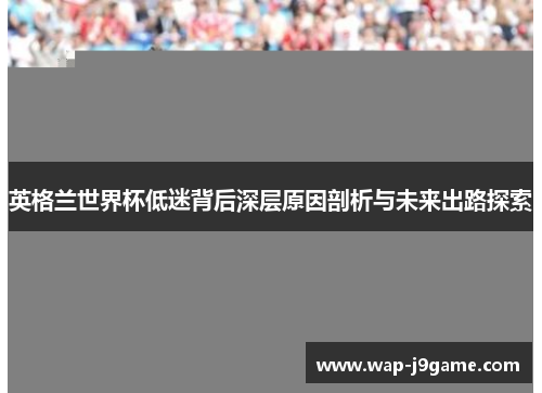 英格兰世界杯低迷背后深层原因剖析与未来出路探索