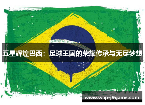 五星辉煌巴西：足球王国的荣耀传承与无尽梦想