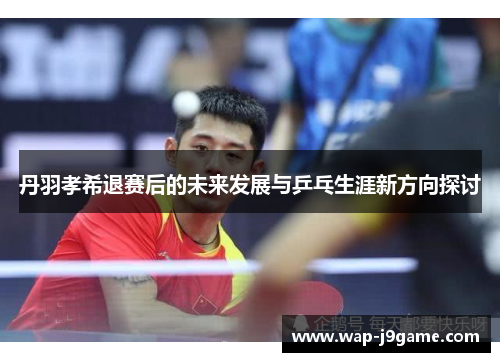 丹羽孝希退赛后的未来发展与乒乓生涯新方向探讨