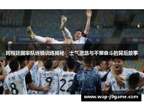 阿根廷国家队终极训练揭秘：士气激昂与不懈奋斗的背后故事