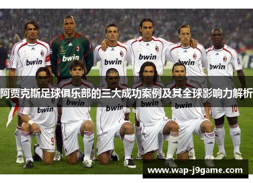 阿贾克斯足球俱乐部的三大成功案例及其全球影响力解析