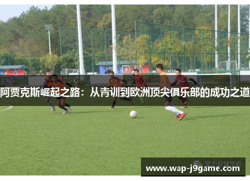 阿贾克斯崛起之路：从青训到欧洲顶尖俱乐部的成功之道
